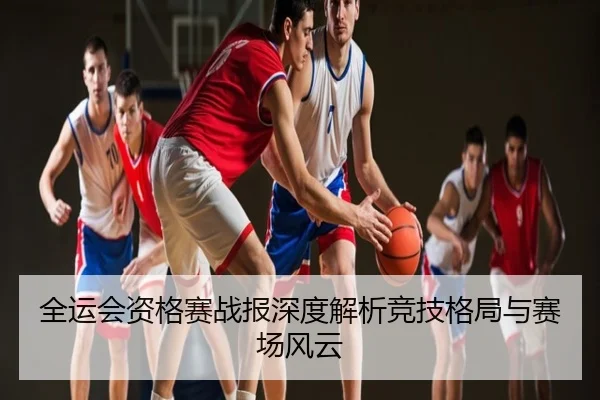 全运会资格赛战报深度解析竞技格局与赛场风云