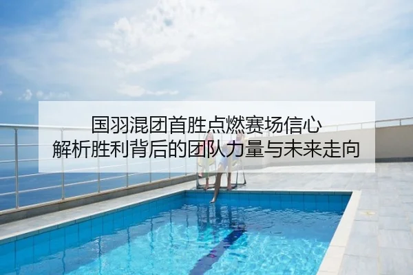 国羽混团首胜点燃赛场信心 解析胜利背后的团队力量与未来走向