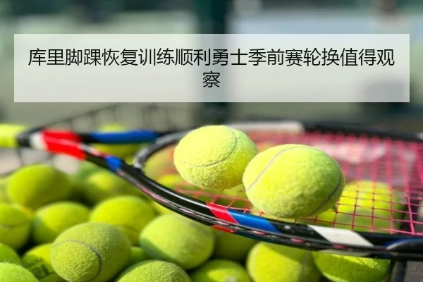 库里脚踝恢复训练顺利勇士季前赛轮换值得观察