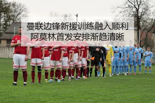 曼联边锋新援训练融入顺利 阿莫林首发安排渐趋清晰