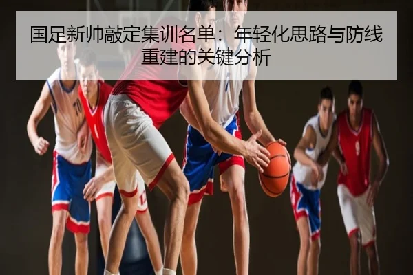 国足新帅敲定集训名单：年轻化思路与防线重建的关键分析