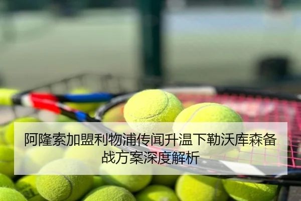 阿隆索加盟利物浦传闻升温下勒沃库森备战方案深度解析