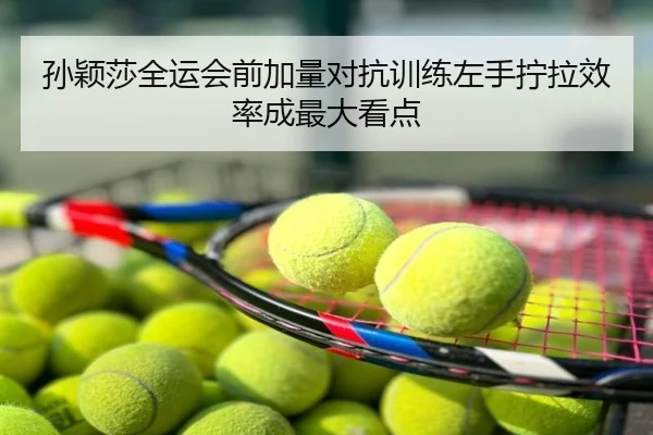 孙颖莎全运会前加量对抗训练左手拧拉效率成最大看点