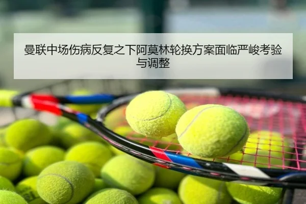 曼联中场伤病反复之下阿莫林轮换方案面临严峻考验与调整