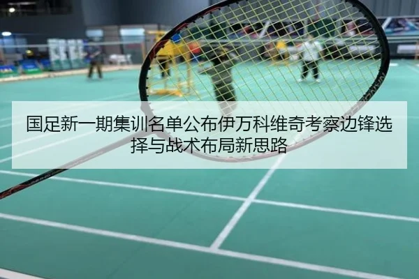 国足新一期集训名单公布伊万科维奇考察边锋选择与战术布局新思路