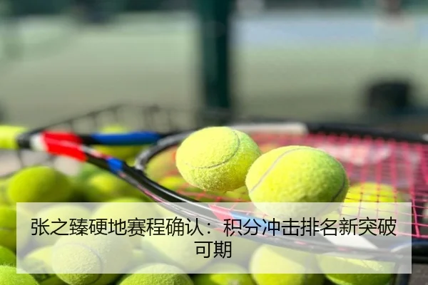张之臻硬地赛程确认：积分冲击排名新突破可期